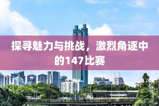 探寻魅力与挑战，激烈角逐中的147比赛