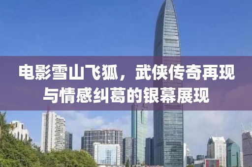 电影雪山飞狐，武侠传奇再现与情感纠葛的银幕展现