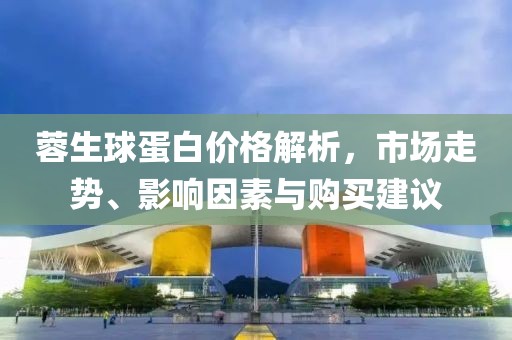 蓉生球蛋白价格解析，市场走势、影响因素与购买建议