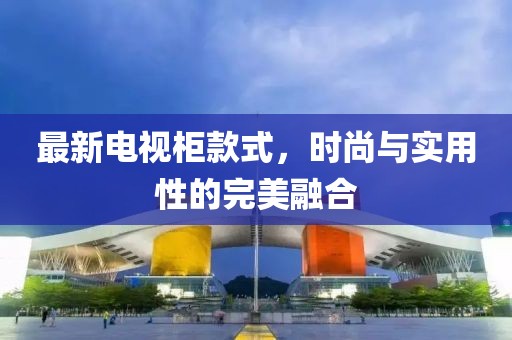 最新电视柜款式，时尚与实用性的完美融合