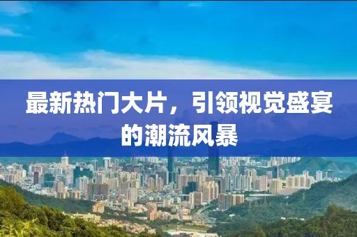 最新热门大片，引领视觉盛宴的潮流风暴