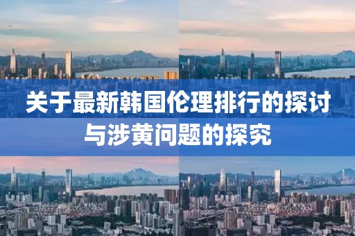 关于最新韩国伦理排行的探讨与涉黄问题的探究