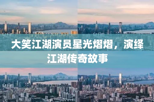 大笑江湖演员星光熠熠，演绎江湖传奇故事