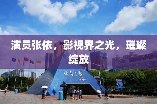 演员张依，影视界之光，璀璨绽放