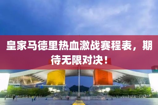 皇家马德里热血激战赛程表，期待无限对决！
