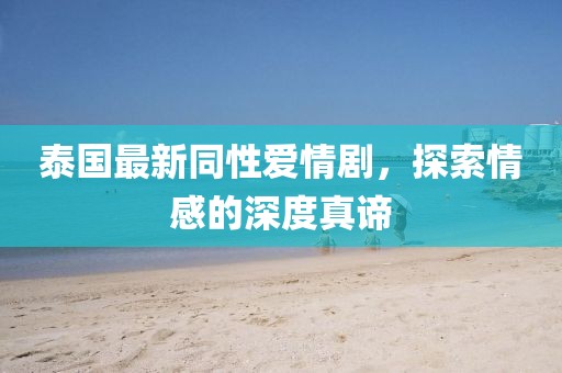 泰国最新同性爱情剧，探索情感的深度真谛