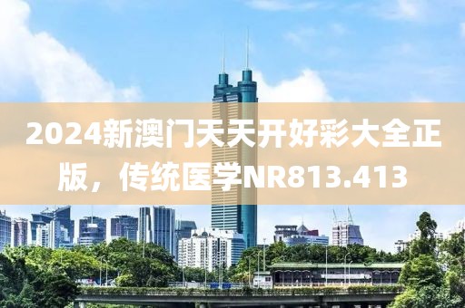 2024新澳门天天开好彩大全正版，传统医学NR813.413
