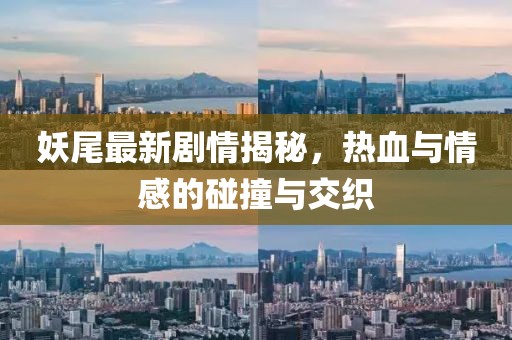 妖尾最新剧情揭秘，热血与情感的碰撞与交织