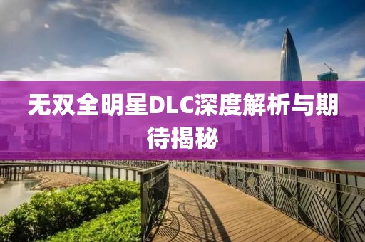 无双全明星DLC深度解析与期待揭秘