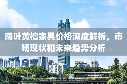阔叶黄檀家具价格深度解析，市场现状和未来趋势分析