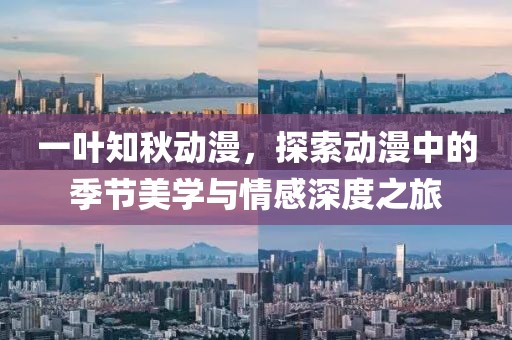 一叶知秋动漫，探索动漫中的季节美学与情感深度之旅