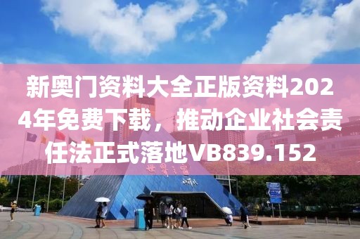 新奥门资料大全正版资料2024年免费下载，推动企业社会责任法正式落地VB839.152