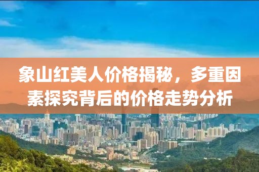 象山红美人价格揭秘，多重因素探究背后的价格走势分析