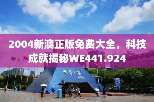 2004新澳正版免费大全，科技成就揭秘WE441.924