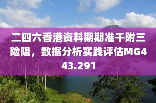 二四六香港资料期期准千附三险阻，数据分析实践评估MG443.291