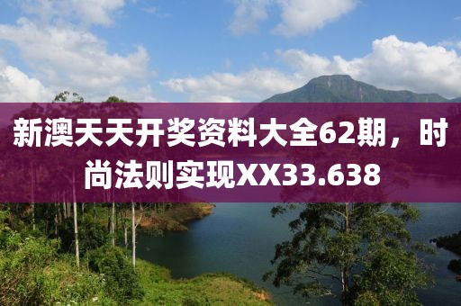 新澳天天开奖资料大全62期，时尚法则实现XX33.638