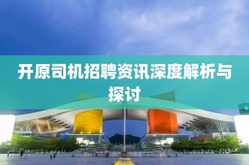 开原司机招聘资讯深度解析与探讨