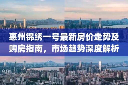 惠州锦绣一号最新房价走势及购房指南，市场趋势深度解析