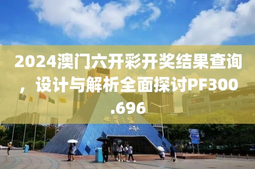 2024澳门六开彩开奖结果查询，设计与解析全面探讨PF300.696