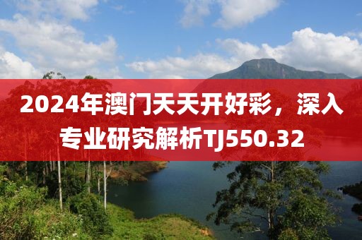 2024年澳门天天开好彩，深入专业研究解析TJ550.32