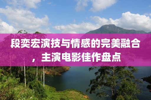 段奕宏演技与情感的完美融合，主演电影佳作盘点