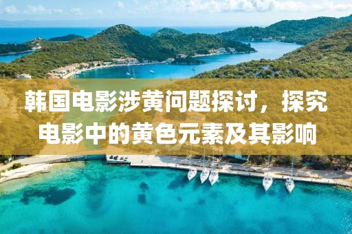 韩国电影涉黄问题探讨，探究电影中的黄色元素及其影响