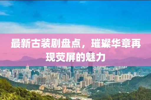 最新古装剧盘点，璀璨华章再现荧屏的魅力