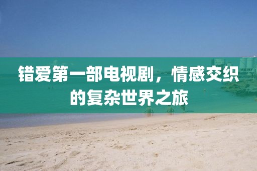 错爱第一部电视剧，情感交织的复杂世界之旅