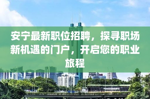 安宁最新职位招聘，探寻职场新机遇的门户，开启您的职业旅程