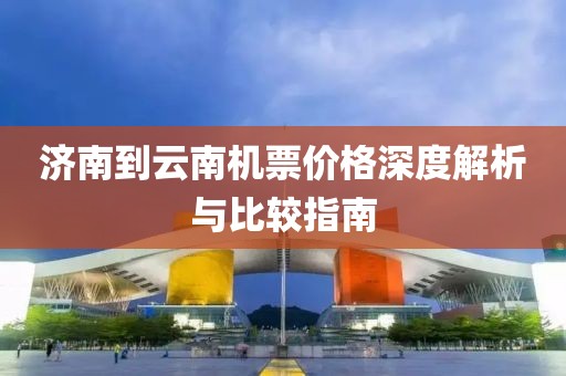 济南到云南机票价格深度解析与比较指南