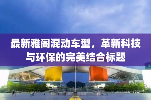 最新雅阁混动车型，革新科技与环保的完美结合标题
