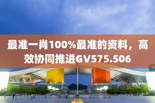 最准一肖100%最准的资料，高效协同推进GV575.506