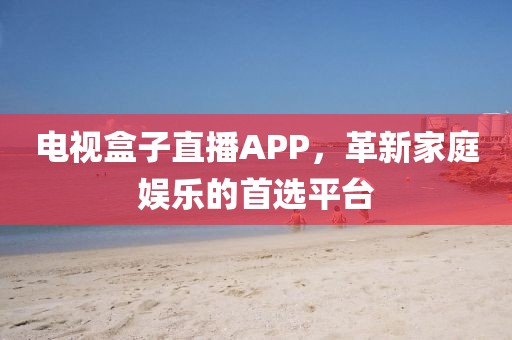 电视盒子直播APP，革新家庭娱乐的首选平台