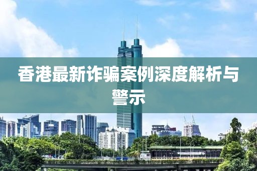 香港最新诈骗案例深度解析与警示