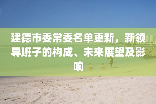建德市委常委名单更新，新领导班子的构成、未来展望及影响