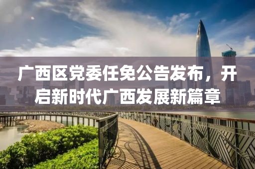 广西区党委任免公告发布，开启新时代广西发展新篇章