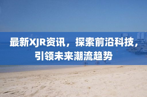 最新XJR资讯，探索前沿科技，引领未来潮流趋势