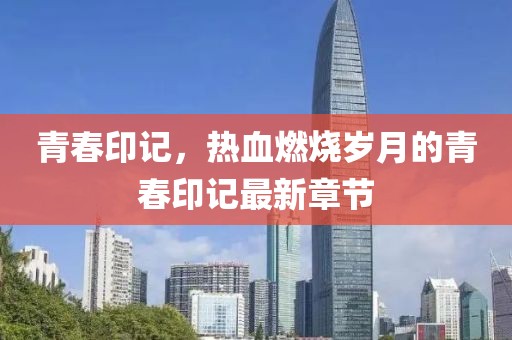 青春印记，热血燃烧岁月的青春印记最新章节