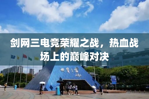 剑网三电竞荣耀之战，热血战场上的巅峰对决