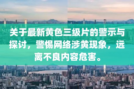 关于最新黄色三级片的警示与探讨，警惕网络涉黄现象，远离不良内容危害。