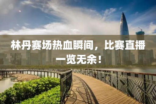 林丹赛场热血瞬间，比赛直播一览无余！