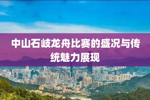 中山石岐龙舟比赛的盛况与传统魅力展现