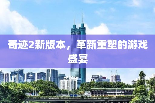 奇迹2新版本，革新重塑的游戏盛宴