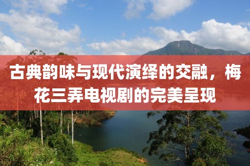 古典韵味与现代演绎的交融，梅花三弄电视剧的完美呈现