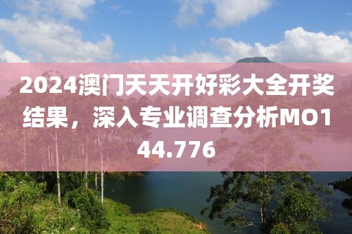 2024澳门天天开好彩大全开奖结果，深入专业调查分析MO144.776