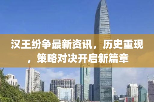 汉王纷争最新资讯，历史重现，策略对决开启新篇章