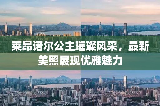 莱昂诺尔公主璀璨风采，最新美照展现优雅魅力