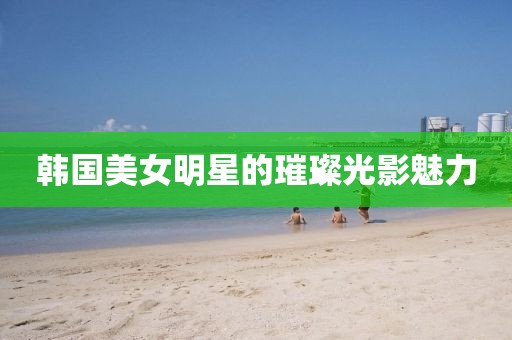 韩国美女明星的璀璨光影魅力