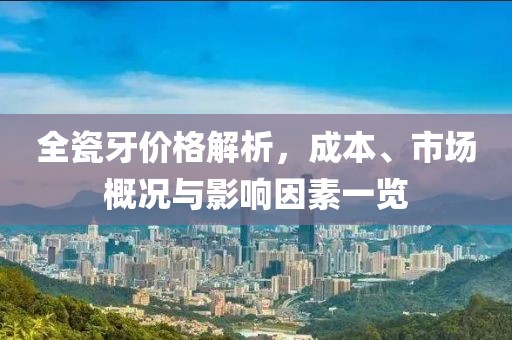 全瓷牙价格解析，成本、市场概况与影响因素一览