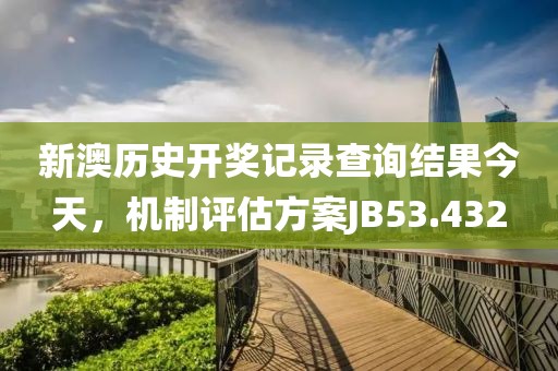 新澳历史开奖记录查询结果今天，机制评估方案JB53.432